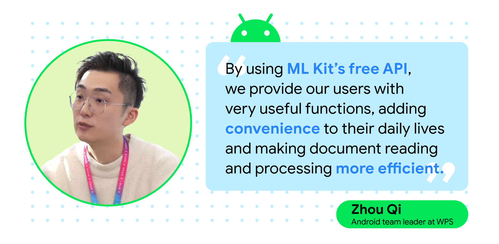 Quote card with headshot of Zhou Qui and text reads, “By using ML Kit’s free API, we provide our users with very useful functions, adding convenience to their daily lives and making document reading and processing more efficient.” — Zhou Qi, Android team leader, WPS